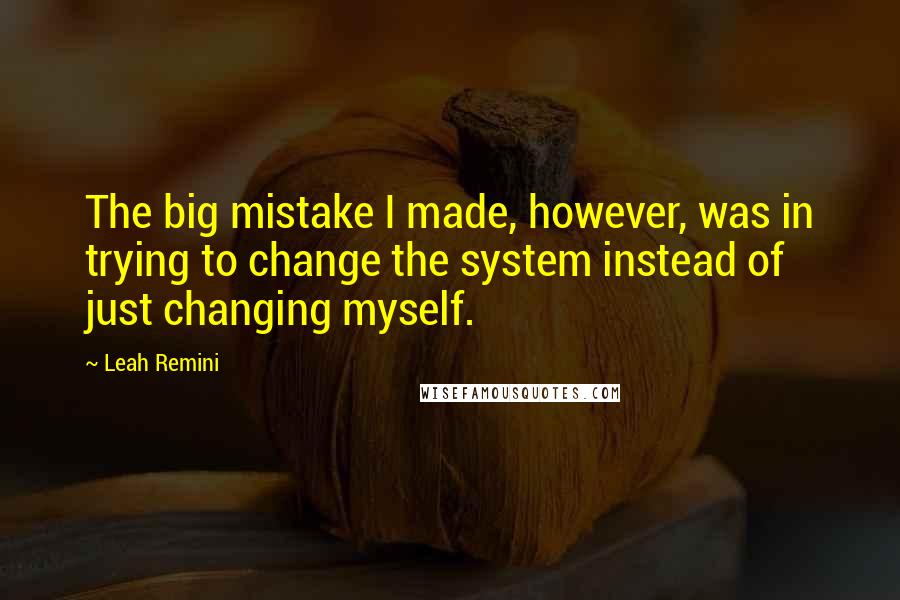 Leah Remini Quotes: The big mistake I made, however, was in trying to change the system instead of just changing myself.