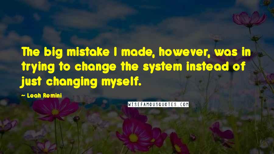 Leah Remini Quotes: The big mistake I made, however, was in trying to change the system instead of just changing myself.