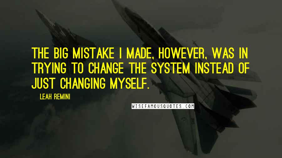 Leah Remini Quotes: The big mistake I made, however, was in trying to change the system instead of just changing myself.