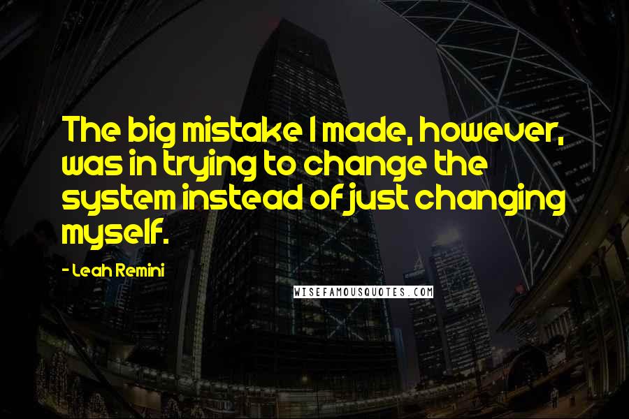 Leah Remini Quotes: The big mistake I made, however, was in trying to change the system instead of just changing myself.