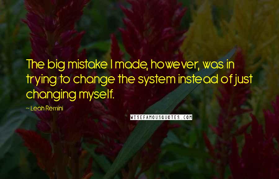 Leah Remini Quotes: The big mistake I made, however, was in trying to change the system instead of just changing myself.