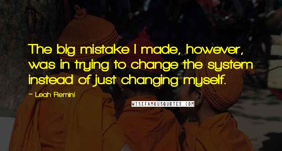 Leah Remini Quotes: The big mistake I made, however, was in trying to change the system instead of just changing myself.