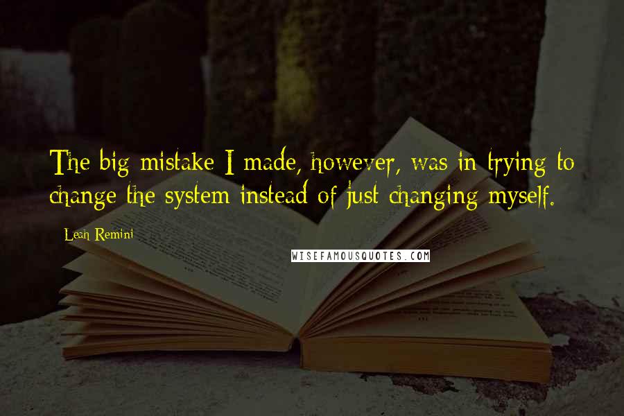 Leah Remini Quotes: The big mistake I made, however, was in trying to change the system instead of just changing myself.