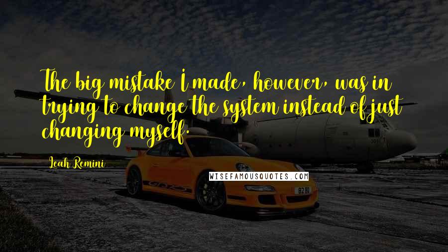 Leah Remini Quotes: The big mistake I made, however, was in trying to change the system instead of just changing myself.