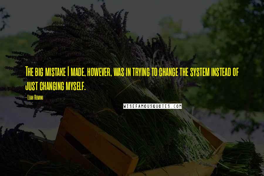 Leah Remini Quotes: The big mistake I made, however, was in trying to change the system instead of just changing myself.