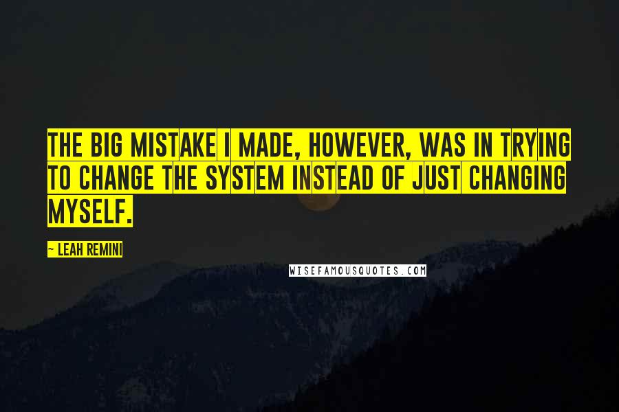 Leah Remini Quotes: The big mistake I made, however, was in trying to change the system instead of just changing myself.