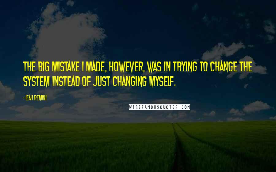 Leah Remini Quotes: The big mistake I made, however, was in trying to change the system instead of just changing myself.