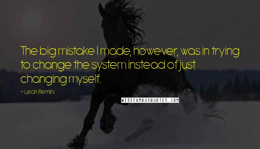 Leah Remini Quotes: The big mistake I made, however, was in trying to change the system instead of just changing myself.