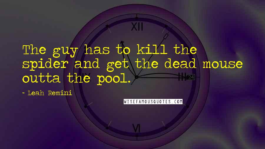 Leah Remini Quotes: The guy has to kill the spider and get the dead mouse outta the pool.