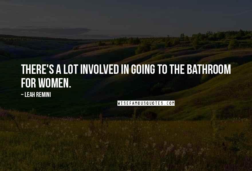 Leah Remini Quotes: There's a lot involved in going to the bathroom for women.