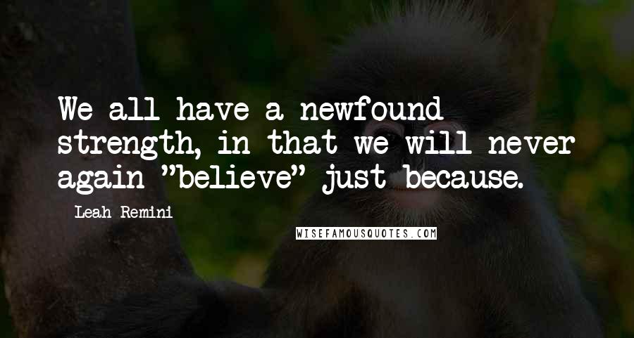 Leah Remini Quotes: We all have a newfound strength, in that we will never again "believe" just because.