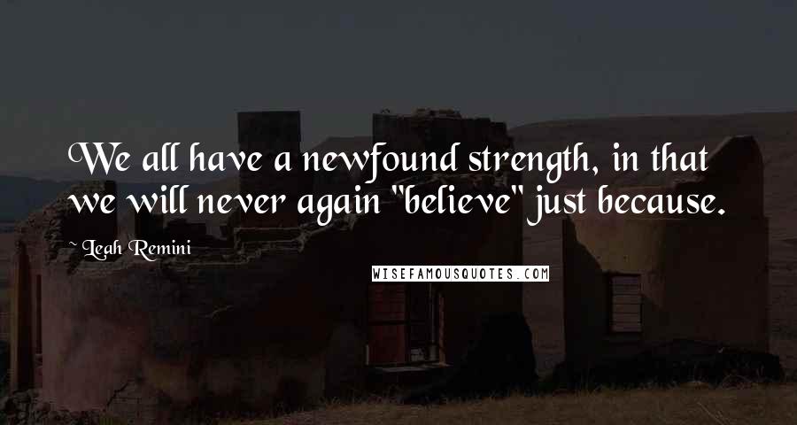 Leah Remini Quotes: We all have a newfound strength, in that we will never again "believe" just because.