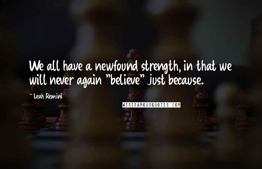 Leah Remini Quotes: We all have a newfound strength, in that we will never again "believe" just because.