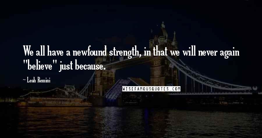 Leah Remini Quotes: We all have a newfound strength, in that we will never again "believe" just because.