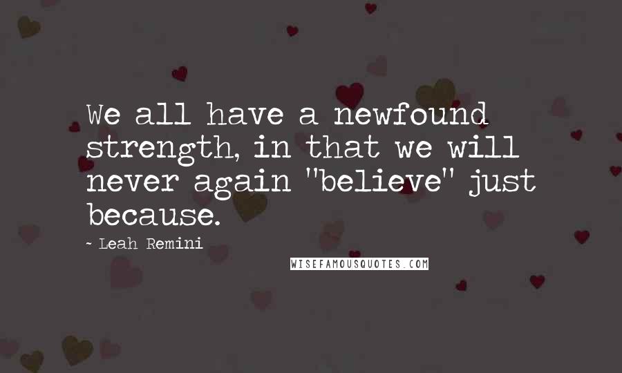 Leah Remini Quotes: We all have a newfound strength, in that we will never again "believe" just because.