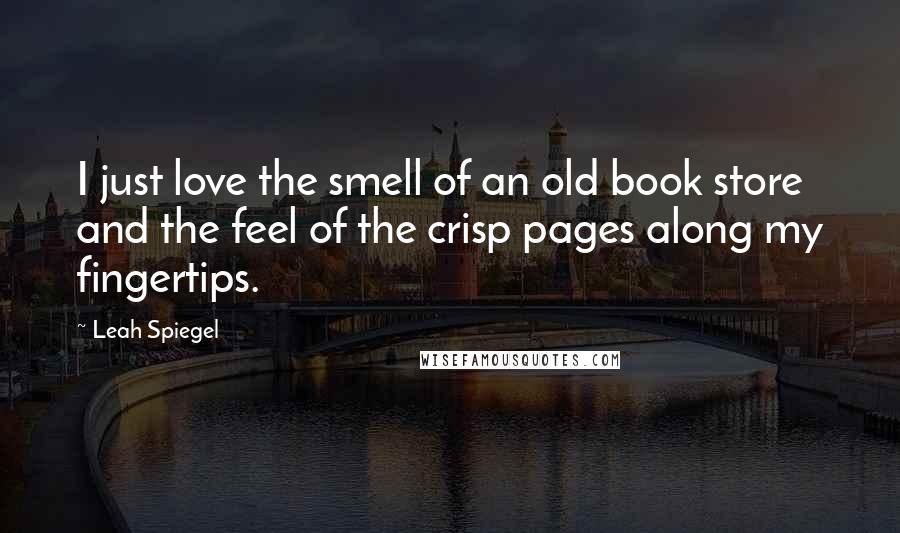 Leah Spiegel Quotes: I just love the smell of an old book store and the feel of the crisp pages along my fingertips.