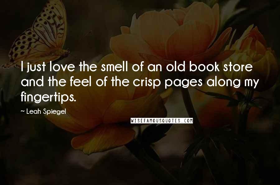 Leah Spiegel Quotes: I just love the smell of an old book store and the feel of the crisp pages along my fingertips.