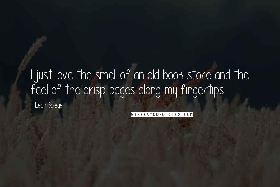 Leah Spiegel Quotes: I just love the smell of an old book store and the feel of the crisp pages along my fingertips.