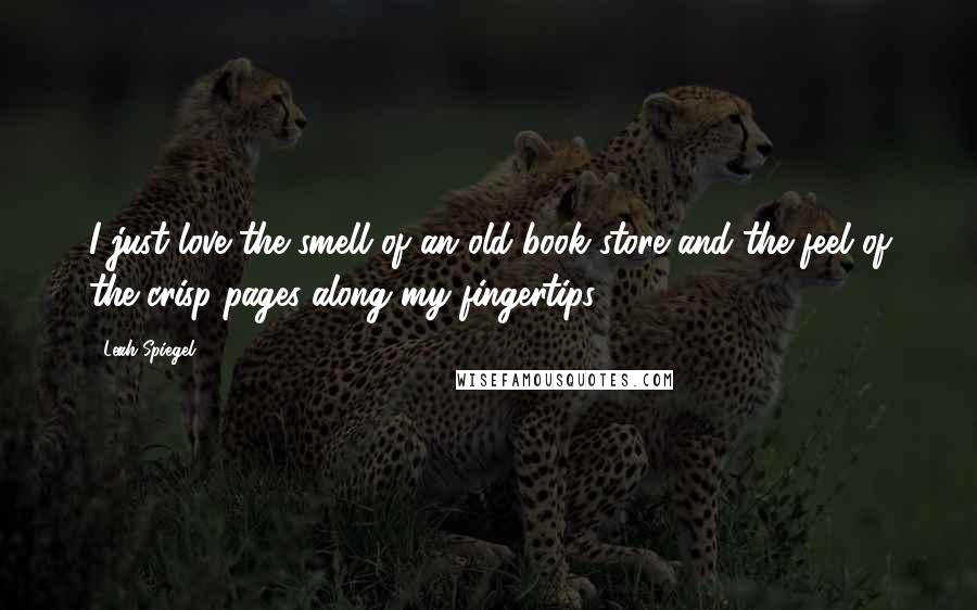 Leah Spiegel Quotes: I just love the smell of an old book store and the feel of the crisp pages along my fingertips.