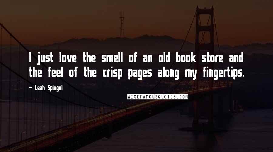 Leah Spiegel Quotes: I just love the smell of an old book store and the feel of the crisp pages along my fingertips.