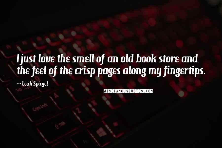 Leah Spiegel Quotes: I just love the smell of an old book store and the feel of the crisp pages along my fingertips.