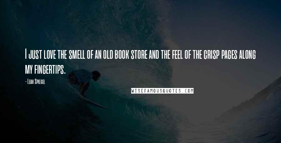 Leah Spiegel Quotes: I just love the smell of an old book store and the feel of the crisp pages along my fingertips.