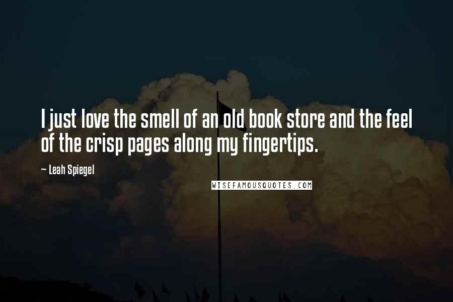 Leah Spiegel Quotes: I just love the smell of an old book store and the feel of the crisp pages along my fingertips.