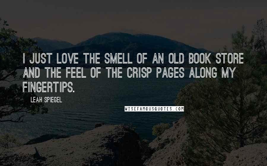 Leah Spiegel Quotes: I just love the smell of an old book store and the feel of the crisp pages along my fingertips.