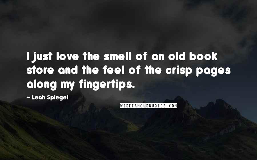 Leah Spiegel Quotes: I just love the smell of an old book store and the feel of the crisp pages along my fingertips.