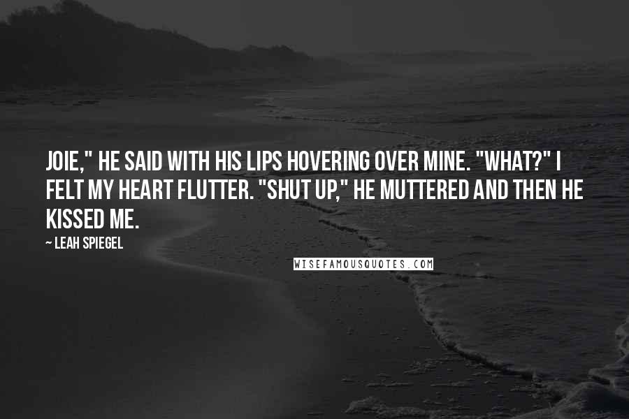 Leah Spiegel Quotes: Joie," he said with his lips hovering over mine. "What?" I felt my heart flutter. "Shut up," he muttered and then he kissed me.