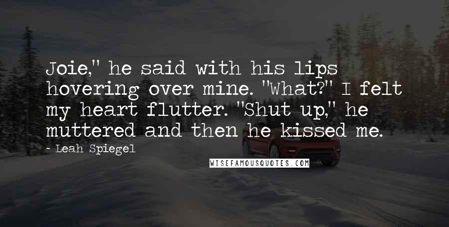 Leah Spiegel Quotes: Joie," he said with his lips hovering over mine. "What?" I felt my heart flutter. "Shut up," he muttered and then he kissed me.