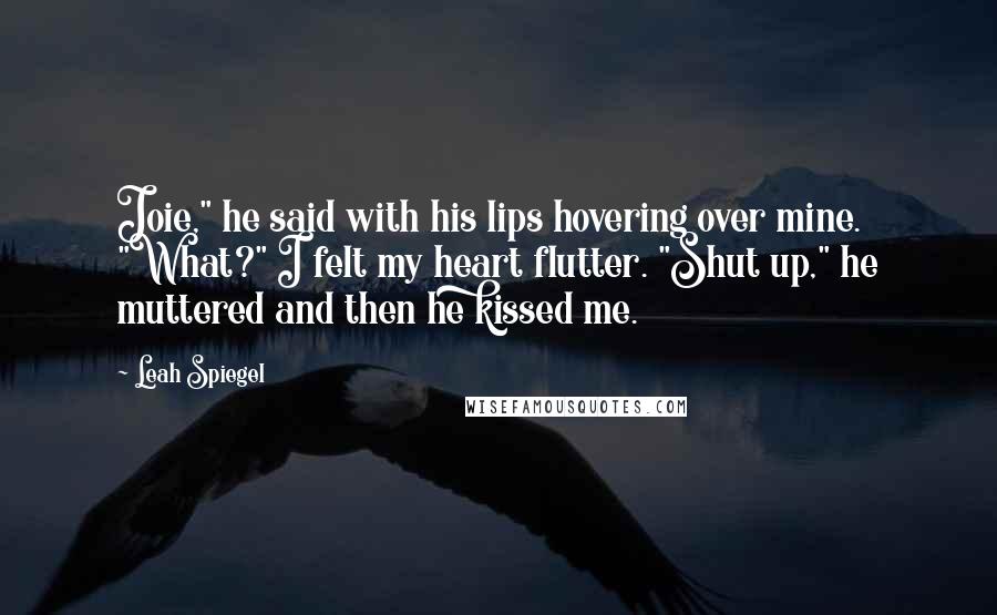 Leah Spiegel Quotes: Joie," he said with his lips hovering over mine. "What?" I felt my heart flutter. "Shut up," he muttered and then he kissed me.
