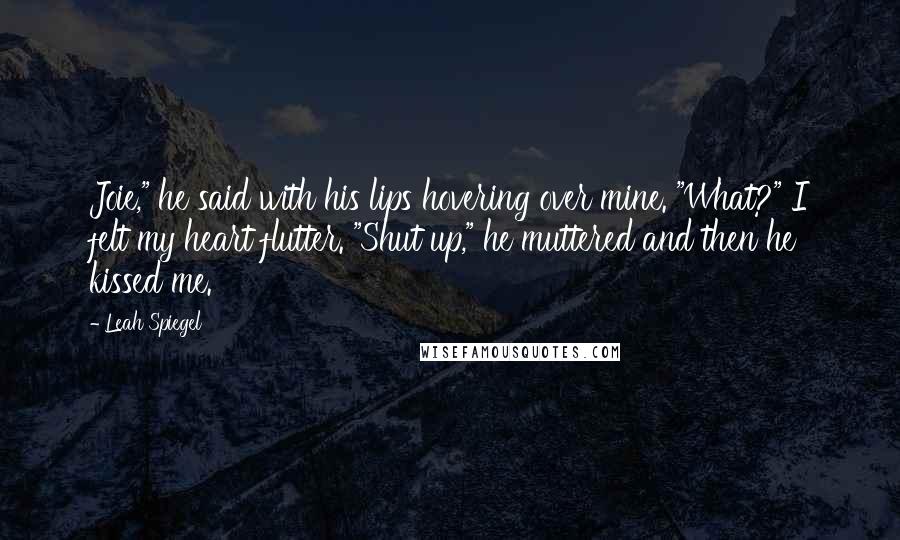 Leah Spiegel Quotes: Joie," he said with his lips hovering over mine. "What?" I felt my heart flutter. "Shut up," he muttered and then he kissed me.