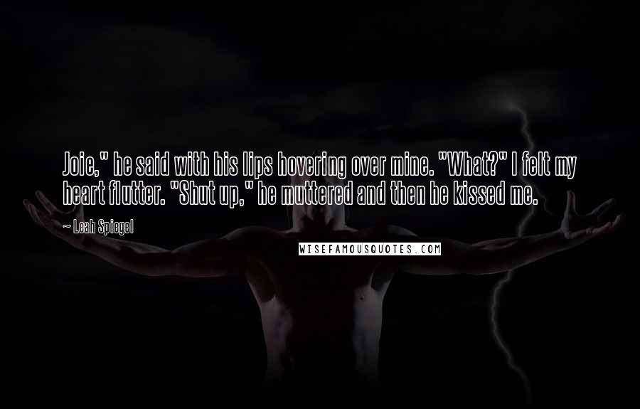 Leah Spiegel Quotes: Joie," he said with his lips hovering over mine. "What?" I felt my heart flutter. "Shut up," he muttered and then he kissed me.