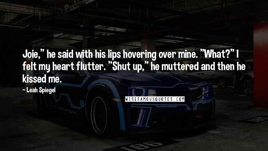Leah Spiegel Quotes: Joie," he said with his lips hovering over mine. "What?" I felt my heart flutter. "Shut up," he muttered and then he kissed me.