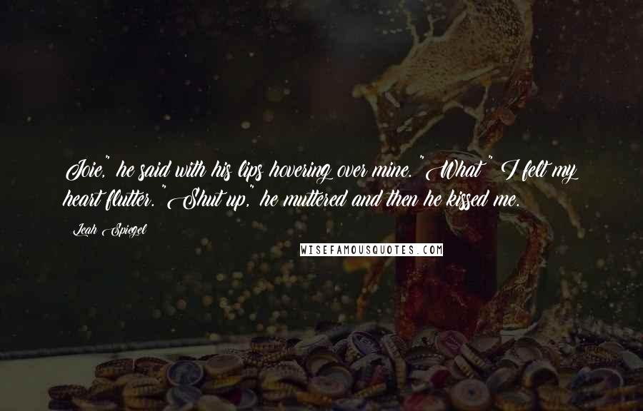 Leah Spiegel Quotes: Joie," he said with his lips hovering over mine. "What?" I felt my heart flutter. "Shut up," he muttered and then he kissed me.