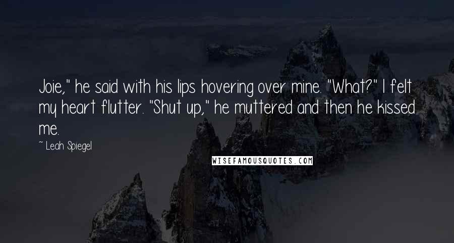 Leah Spiegel Quotes: Joie," he said with his lips hovering over mine. "What?" I felt my heart flutter. "Shut up," he muttered and then he kissed me.