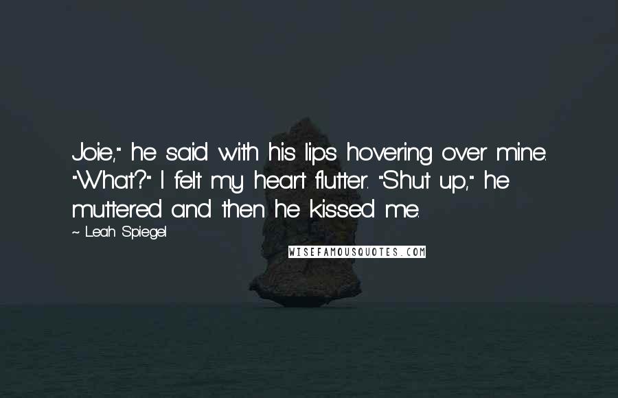 Leah Spiegel Quotes: Joie," he said with his lips hovering over mine. "What?" I felt my heart flutter. "Shut up," he muttered and then he kissed me.