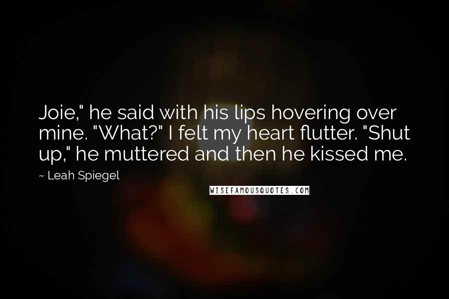 Leah Spiegel Quotes: Joie," he said with his lips hovering over mine. "What?" I felt my heart flutter. "Shut up," he muttered and then he kissed me.