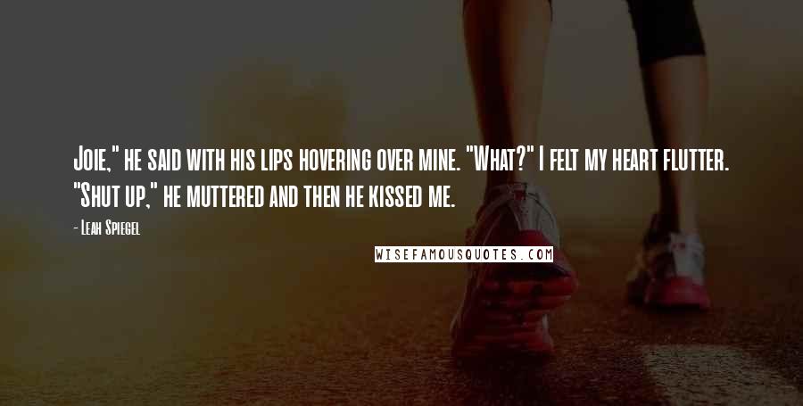 Leah Spiegel Quotes: Joie," he said with his lips hovering over mine. "What?" I felt my heart flutter. "Shut up," he muttered and then he kissed me.