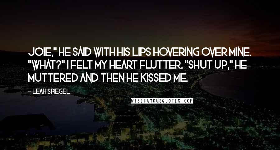 Leah Spiegel Quotes: Joie," he said with his lips hovering over mine. "What?" I felt my heart flutter. "Shut up," he muttered and then he kissed me.