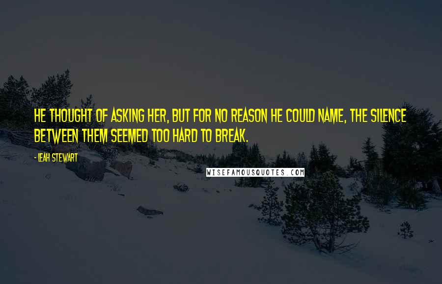 Leah Stewart Quotes: He thought of asking her, but for no reason he could name, the silence between them seemed too hard to break.