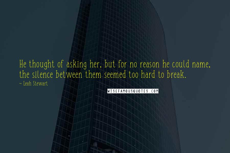 Leah Stewart Quotes: He thought of asking her, but for no reason he could name, the silence between them seemed too hard to break.