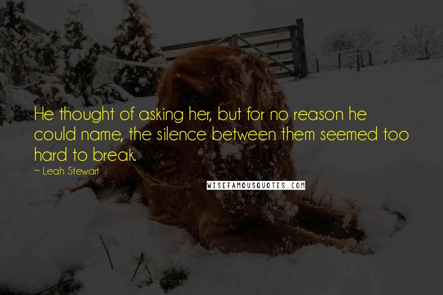 Leah Stewart Quotes: He thought of asking her, but for no reason he could name, the silence between them seemed too hard to break.