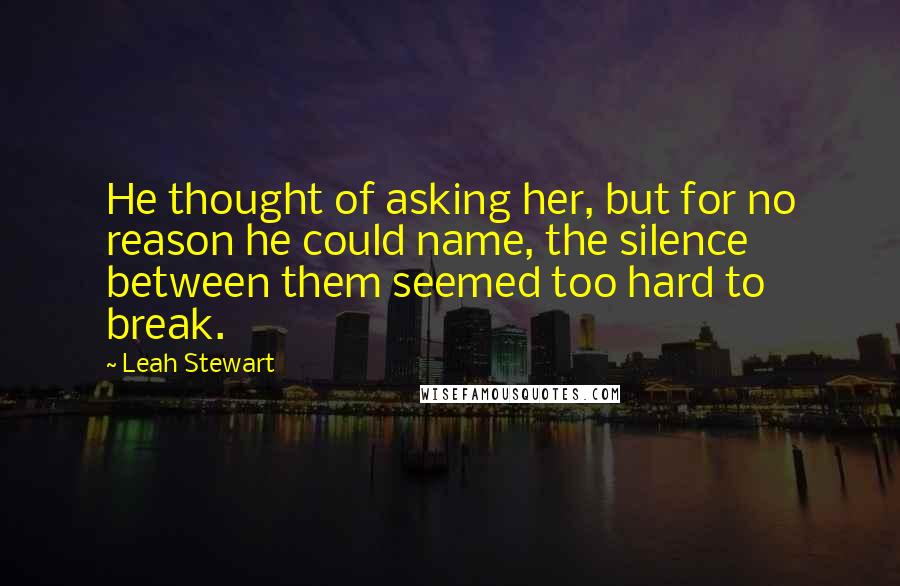 Leah Stewart Quotes: He thought of asking her, but for no reason he could name, the silence between them seemed too hard to break.