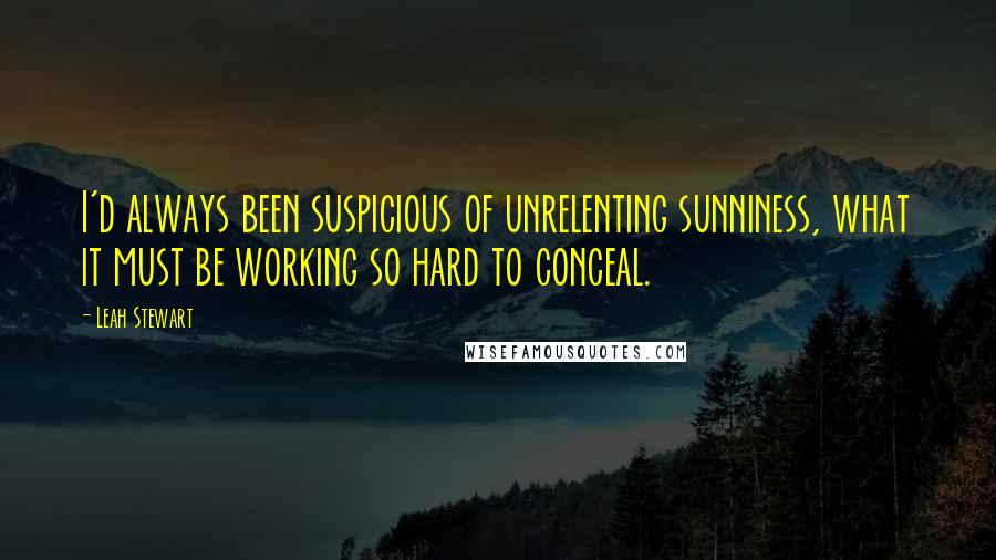 Leah Stewart Quotes: I'd always been suspicious of unrelenting sunniness, what it must be working so hard to conceal.