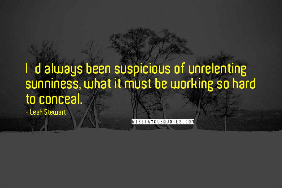 Leah Stewart Quotes: I'd always been suspicious of unrelenting sunniness, what it must be working so hard to conceal.