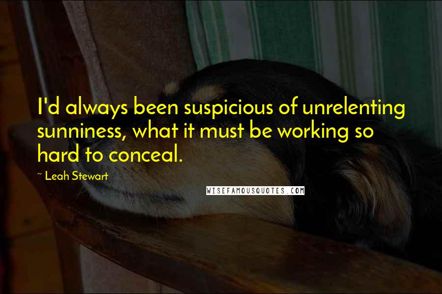 Leah Stewart Quotes: I'd always been suspicious of unrelenting sunniness, what it must be working so hard to conceal.