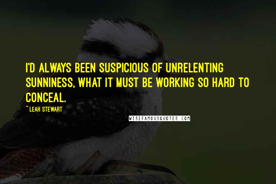 Leah Stewart Quotes: I'd always been suspicious of unrelenting sunniness, what it must be working so hard to conceal.