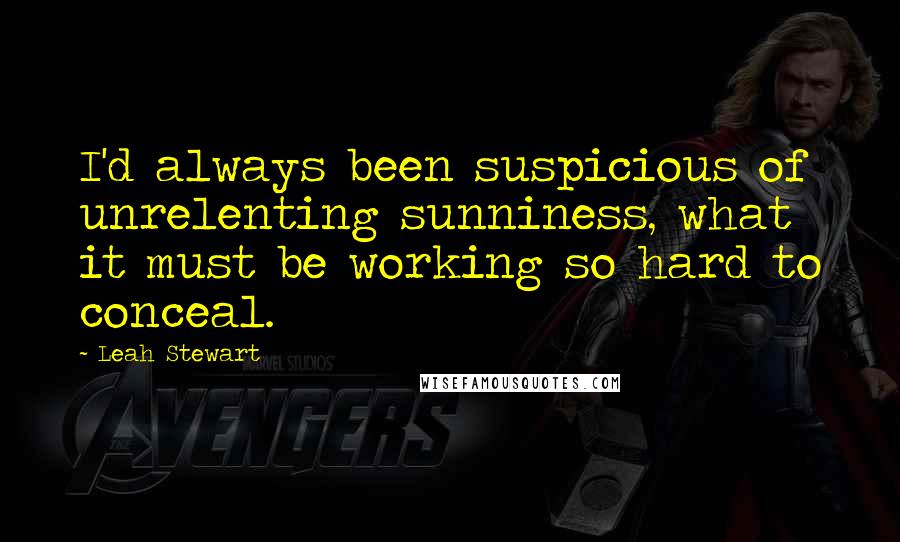 Leah Stewart Quotes: I'd always been suspicious of unrelenting sunniness, what it must be working so hard to conceal.